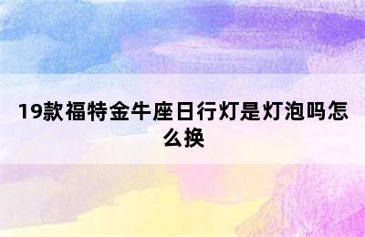 19款福特金牛座日行灯是灯泡吗怎么换