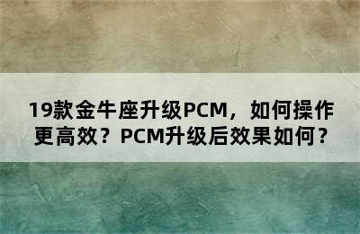 19款金牛座升级PCM，如何操作更高效？PCM升级后效果如何？