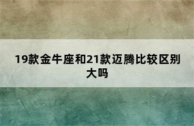 19款金牛座和21款迈腾比较区别大吗