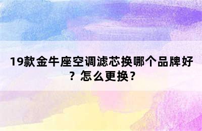 19款金牛座空调滤芯换哪个品牌好？怎么更换？