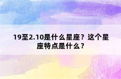 19至2.10是什么星座？这个星座特点是什么？
