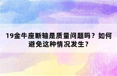 19金牛座断轴是质量问题吗？如何避免这种情况发生？