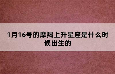 1月16号的摩羯上升星座是什么时候出生的