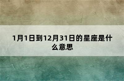 1月1日到12月31日的星座是什么意思