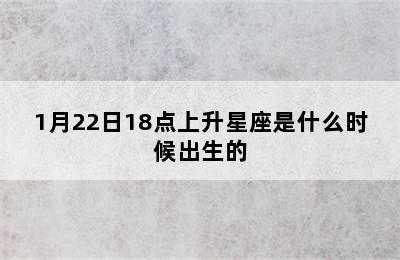 1月22日18点上升星座是什么时候出生的