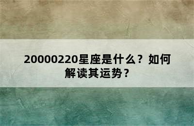 20000220星座是什么？如何解读其运势？