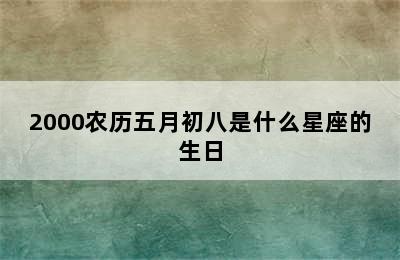 2000农历五月初八是什么星座的生日