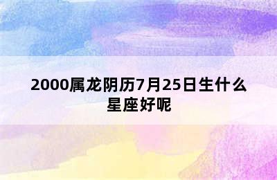 2000属龙阴历7月25日生什么星座好呢