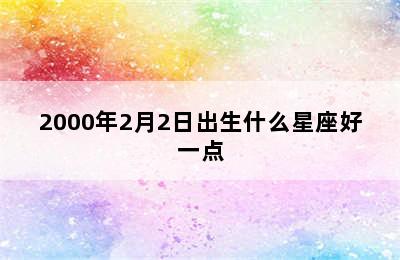 2000年2月2日出生什么星座好一点