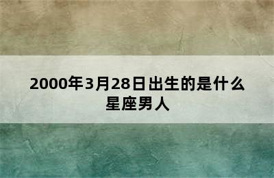 2000年3月28日出生的是什么星座男人