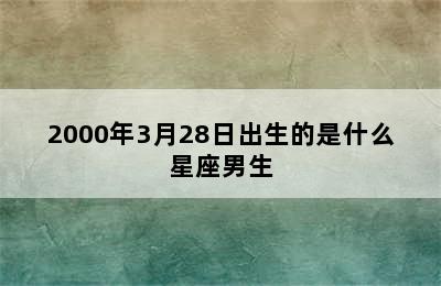 2000年3月28日出生的是什么星座男生