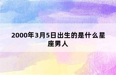 2000年3月5日出生的是什么星座男人