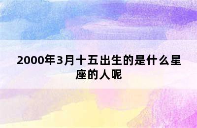 2000年3月十五出生的是什么星座的人呢