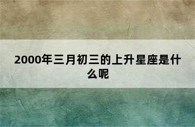 2000年三月初三的上升星座是什么呢