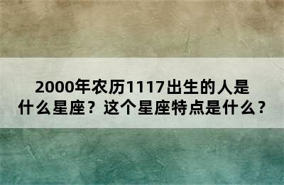 2000年农历1117出生的人是什么星座？这个星座特点是什么？