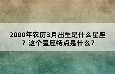 2000年农历3月出生是什么星座？这个星座特点是什么？
