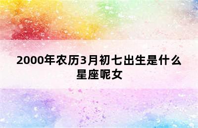 2000年农历3月初七出生是什么星座呢女