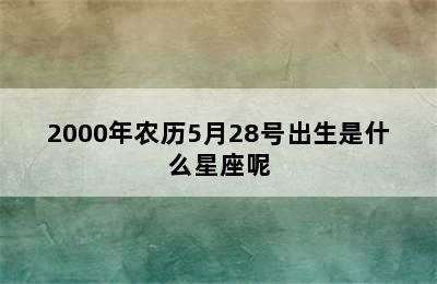 2000年农历5月28号出生是什么星座呢