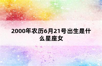 2000年农历6月21号出生是什么星座女