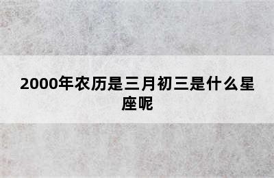 2000年农历是三月初三是什么星座呢