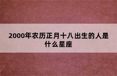 2000年农历正月十八出生的人是什么星座