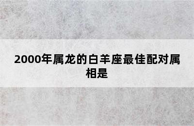 2000年属龙的白羊座最佳配对属相是