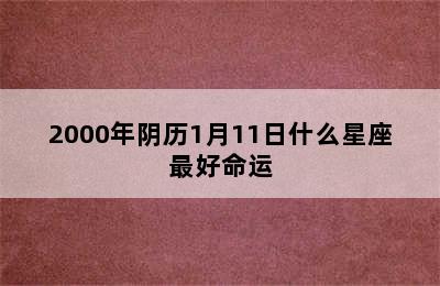 2000年阴历1月11日什么星座最好命运