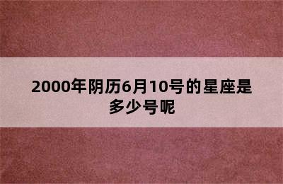 2000年阴历6月10号的星座是多少号呢