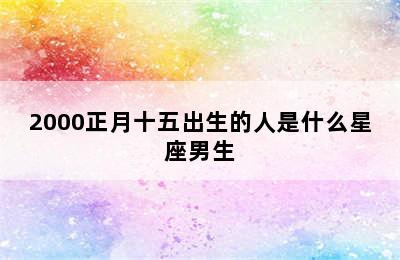 2000正月十五出生的人是什么星座男生