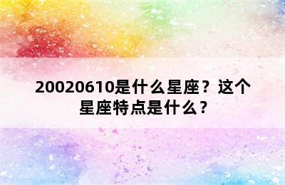 20020610是什么星座？这个星座特点是什么？