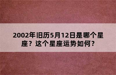 2002年旧历5月12日是哪个星座？这个星座运势如何？