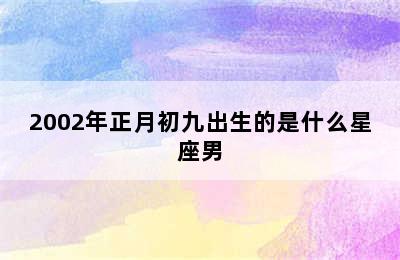 2002年正月初九出生的是什么星座男