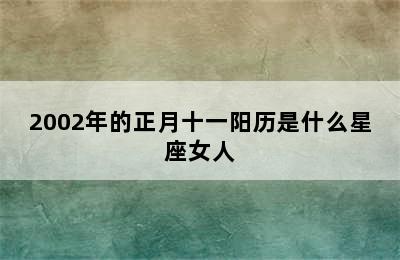 2002年的正月十一阳历是什么星座女人