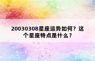 20030308星座运势如何？这个星座特点是什么？