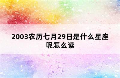 2003农历七月29日是什么星座呢怎么读