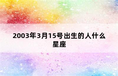 2003年3月15号出生的人什么星座