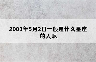 2003年5月2日一般是什么星座的人呢