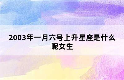 2003年一月六号上升星座是什么呢女生