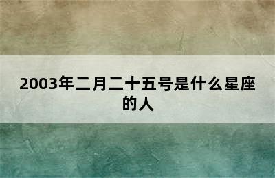 2003年二月二十五号是什么星座的人