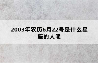 2003年农历6月22号是什么星座的人呢