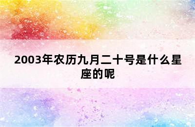 2003年农历九月二十号是什么星座的呢