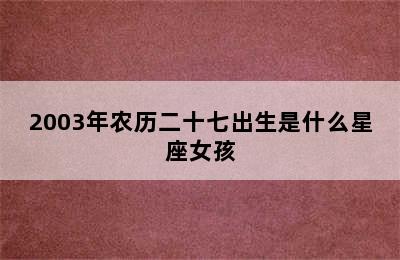 2003年农历二十七出生是什么星座女孩