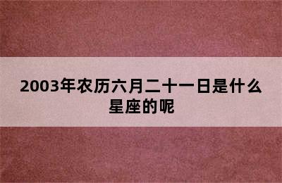 2003年农历六月二十一日是什么星座的呢