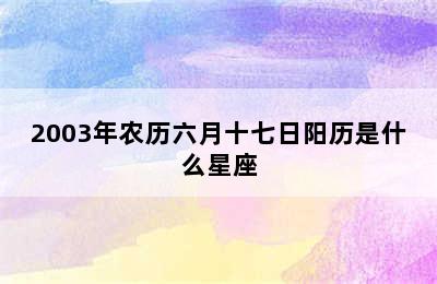 2003年农历六月十七日阳历是什么星座