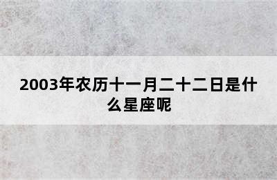 2003年农历十一月二十二日是什么星座呢