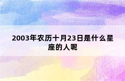 2003年农历十月23日是什么星座的人呢