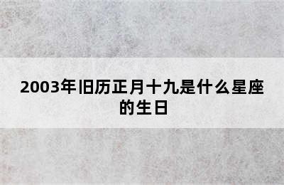 2003年旧历正月十九是什么星座的生日