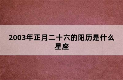 2003年正月二十六的阳历是什么星座