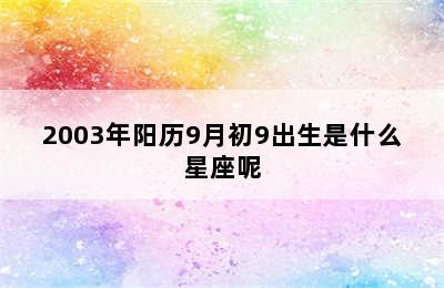 2003年阳历9月初9出生是什么星座呢