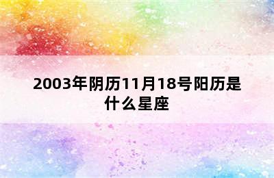 2003年阴历11月18号阳历是什么星座